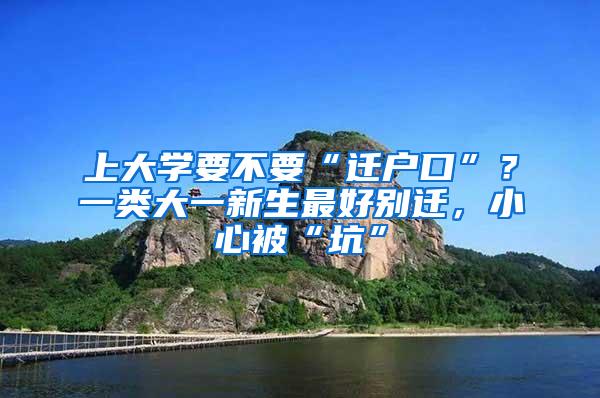 上大学要不要“迁户口”？一类大一新生最好别迁，小心被“坑”