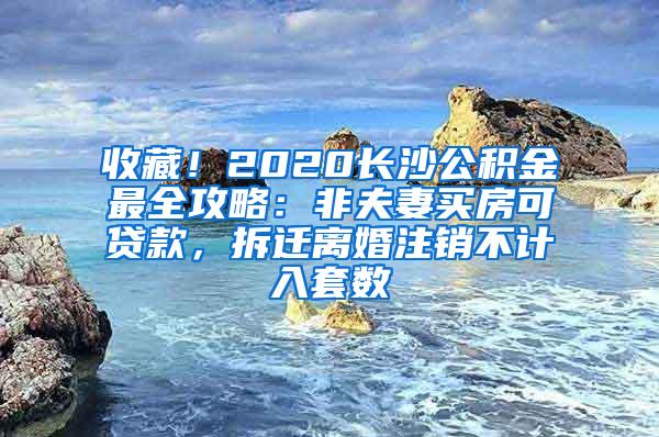 收藏！2020长沙公积金最全攻略：非夫妻买房可贷款，拆迁离婚注销不计入套数