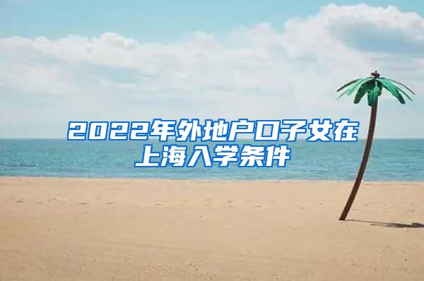 2022年外地户口子女在上海入学条件