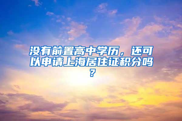 没有前置高中学历，还可以申请上海居住证积分吗？