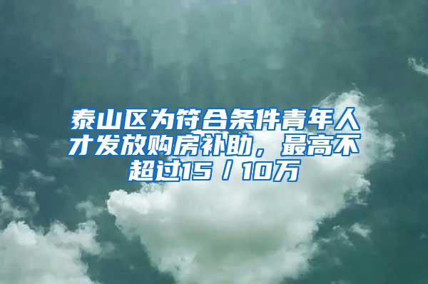 泰山区为符合条件青年人才发放购房补助，最高不超过15／10万