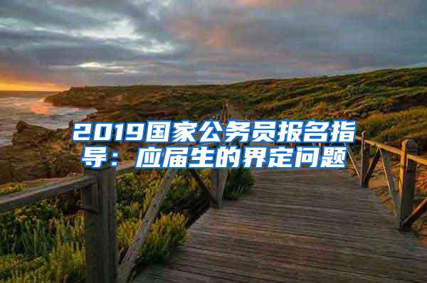 2019国家公务员报名指导：应届生的界定问题