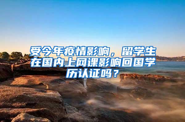 受今年疫情影响，留学生在国内上网课影响回国学历认证吗？