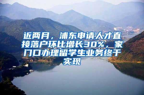 近两月，浦东申请人才直接落户环比增长30%，家门口办理留学生业务终于实现