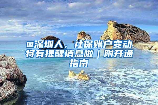 @深圳人，社保账户变动将有提醒消息啦｜附开通指南