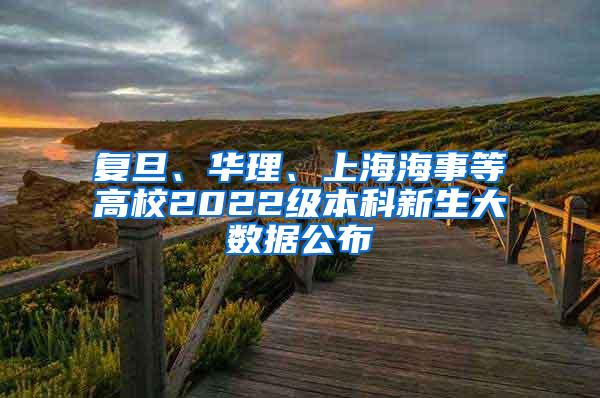 复旦、华理、上海海事等高校2022级本科新生大数据公布