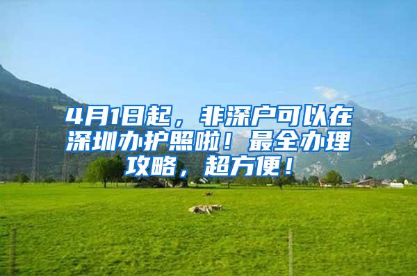 4月1日起，非深户可以在深圳办护照啦！最全办理攻略，超方便！