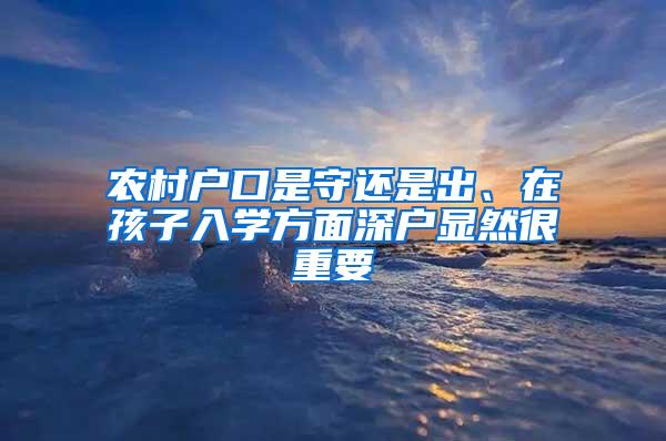 农村户口是守还是出、在孩子入学方面深户显然很重要