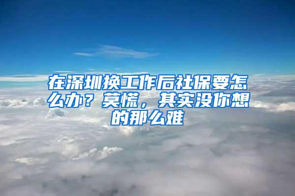 在深圳换工作后社保要怎么办？莫慌，其实没你想的那么难