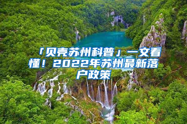 「贝壳苏州科普」一文看懂！2022年苏州最新落户政策