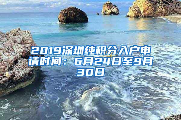 2019深圳纯积分入户申请时间：6月24日至9月30日