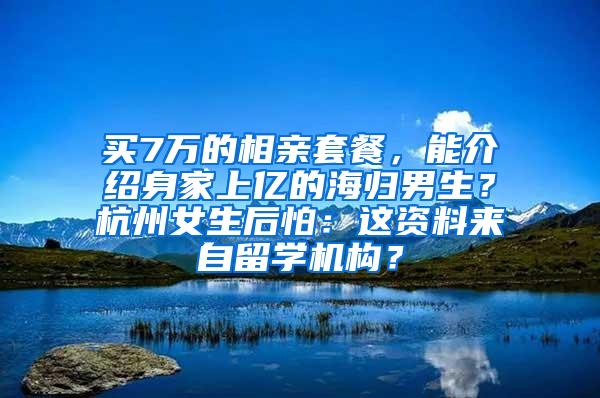 买7万的相亲套餐，能介绍身家上亿的海归男生？杭州女生后怕：这资料来自留学机构？