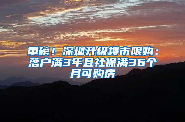 重磅！深圳升级楼市限购：落户满3年且社保满36个月可购房