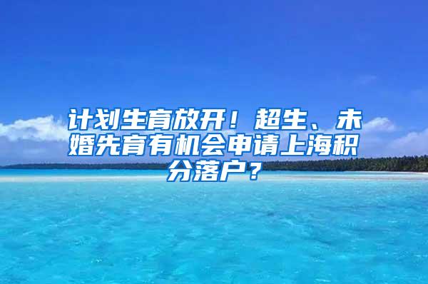 计划生育放开！超生、未婚先育有机会申请上海积分落户？