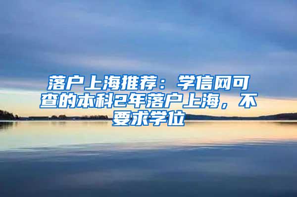 落户上海推荐：学信网可查的本科2年落户上海，不要求学位