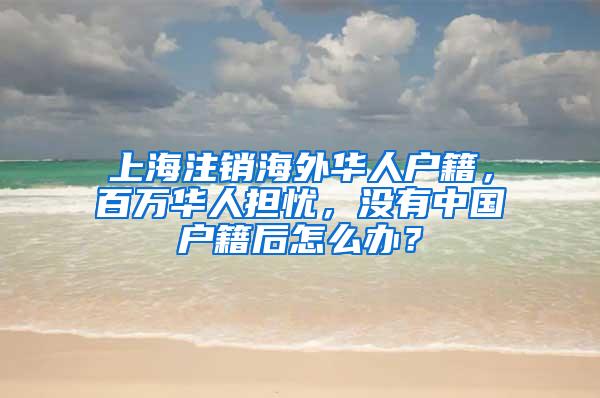 上海注销海外华人户籍，百万华人担忧，没有中国户籍后怎么办？