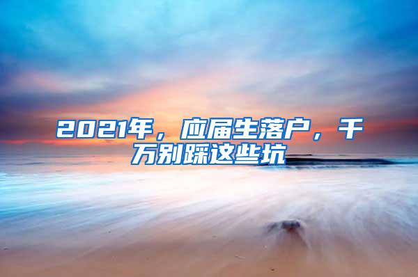 2021年，应届生落户，千万别踩这些坑