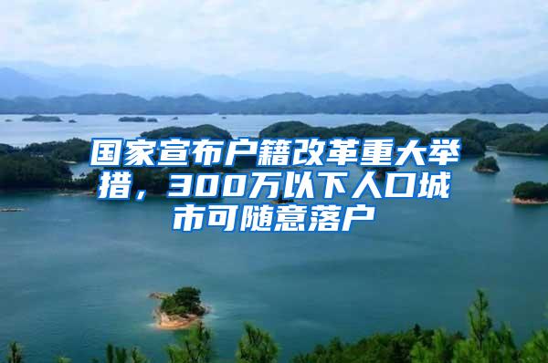 国家宣布户籍改革重大举措，300万以下人口城市可随意落户