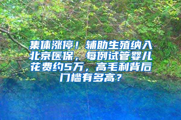 集体涨停！辅助生殖纳入北京医保，每例试管婴儿花费约5万，高毛利背后门槛有多高？