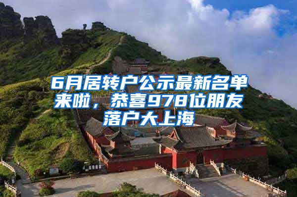 6月居转户公示最新名单来啦，恭喜978位朋友落户大上海