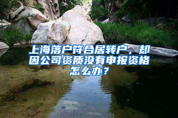 上海落户符合居转户，却因公司资质没有申报资格怎么办？