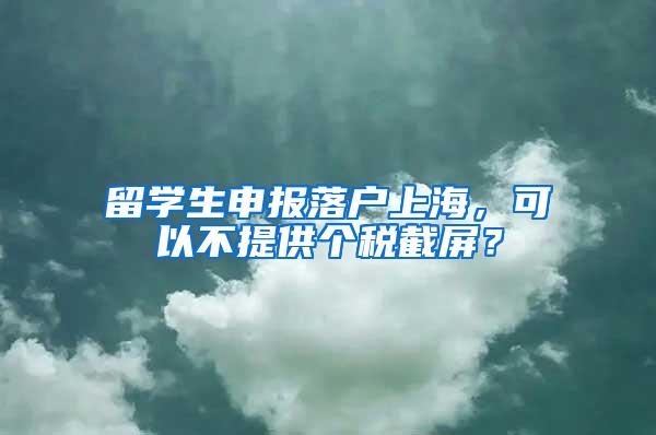 留学生申报落户上海，可以不提供个税截屏？