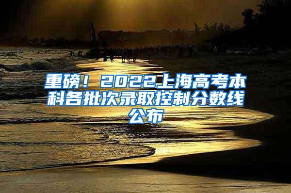 重磅！2022上海高考本科各批次录取控制分数线公布