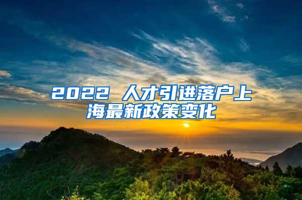 2022 人才引进落户上海最新政策变化