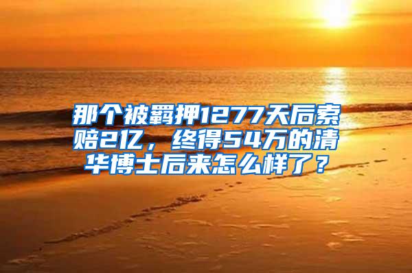 那个被羁押1277天后索赔2亿，终得54万的清华博士后来怎么样了？