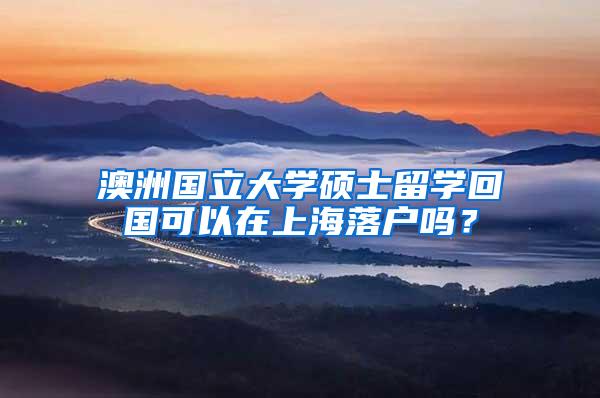 澳洲国立大学硕士留学回国可以在上海落户吗？