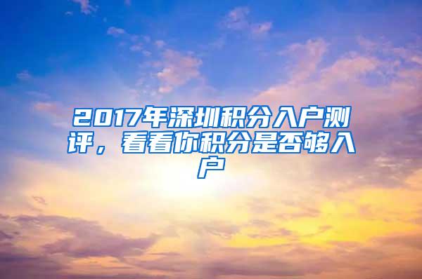 2017年深圳积分入户测评，看看你积分是否够入户