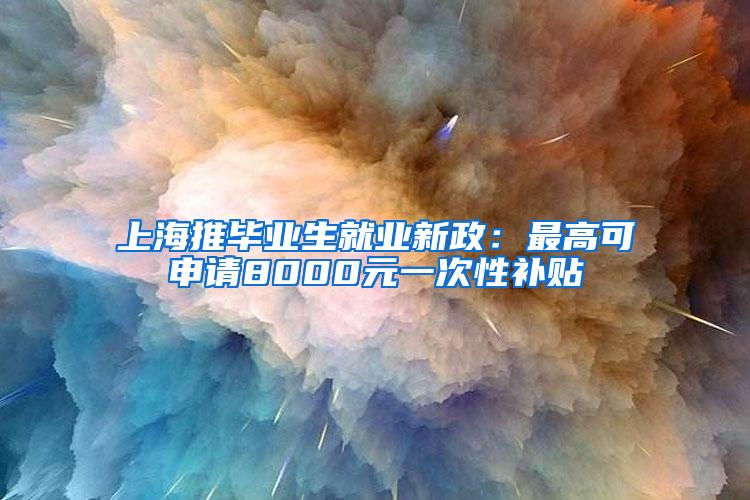 上海推毕业生就业新政：最高可申请8000元一次性补贴