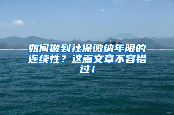 如何做到社保缴纳年限的连续性？这篇文章不容错过！