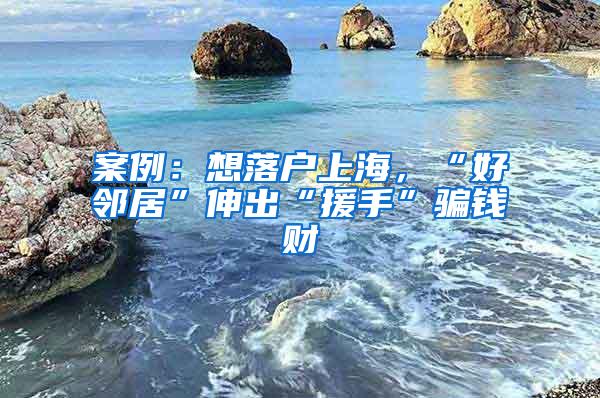 案例：想落户上海，“好邻居”伸出“援手”骗钱财