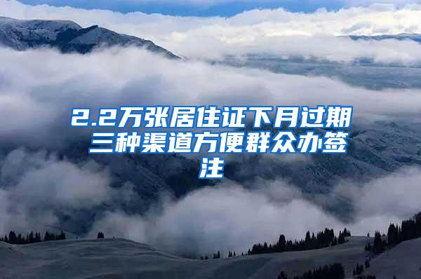 2.2万张居住证下月过期 三种渠道方便群众办签注