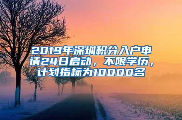 2019年深圳积分入户申请24日启动，不限学历，计划指标为10000名