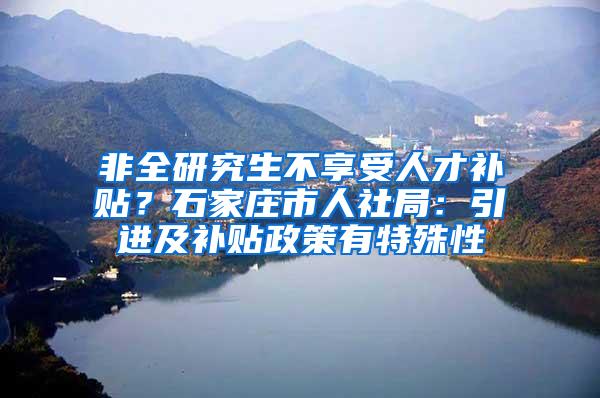 非全研究生不享受人才补贴？石家庄市人社局：引进及补贴政策有特殊性