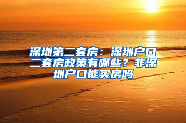 深圳第二套房：深圳户口二套房政策有哪些？非深圳户口能买房吗