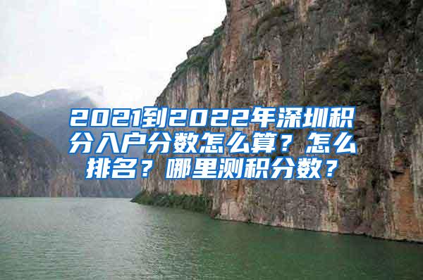 2021到2022年深圳积分入户分数怎么算？怎么排名？哪里测积分数？