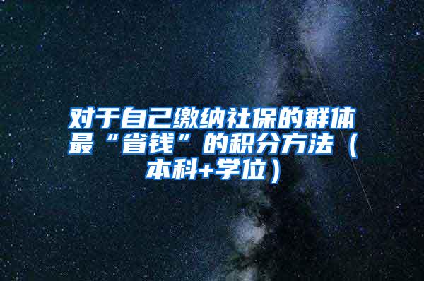 对于自己缴纳社保的群体最“省钱”的积分方法（本科+学位）