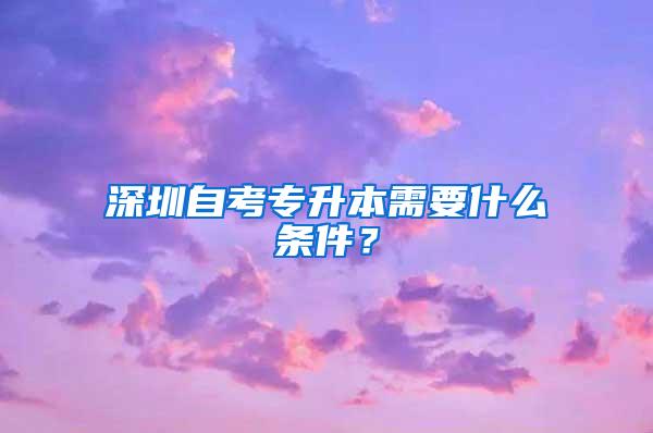 深圳自考专升本需要什么条件？