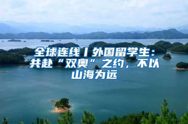 全球连线丨外国留学生：共赴“双奥”之约，不以山海为远