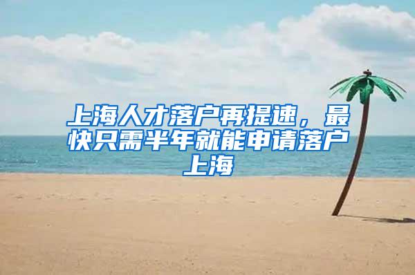 上海人才落户再提速，最快只需半年就能申请落户上海