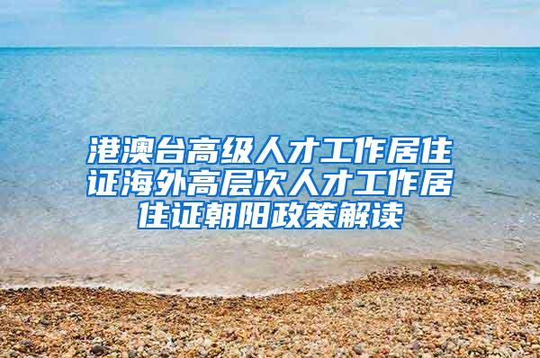 港澳台高级人才工作居住证海外高层次人才工作居住证朝阳政策解读