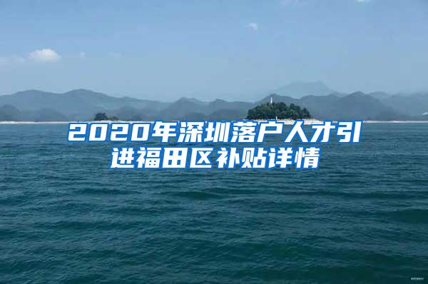 2020年深圳落户人才引进福田区补贴详情