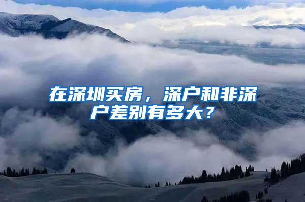 在深圳买房，深户和非深户差别有多大？