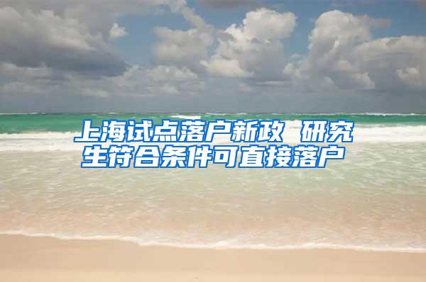 上海试点落户新政 研究生符合条件可直接落户