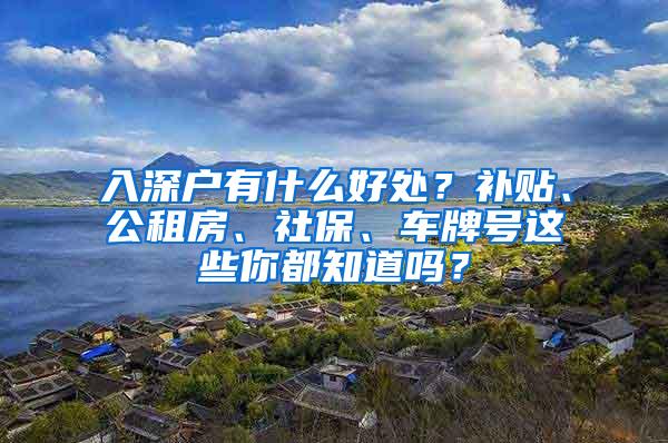 入深户有什么好处？补贴、公租房、社保、车牌号这些你都知道吗？