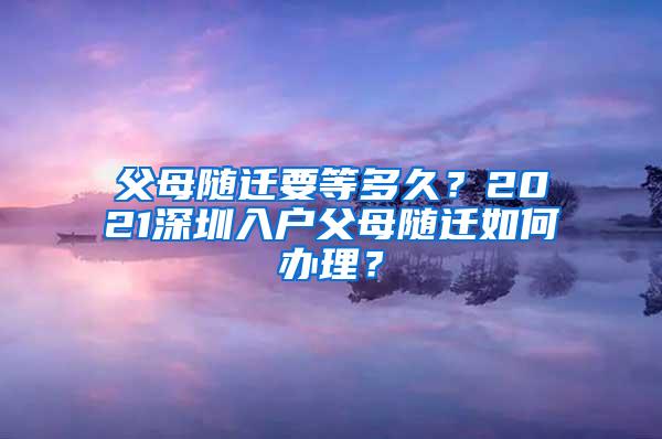 父母随迁要等多久？2021深圳入户父母随迁如何办理？