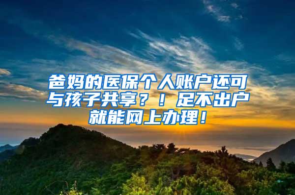 爸妈的医保个人账户还可与孩子共享？！足不出户就能网上办理！